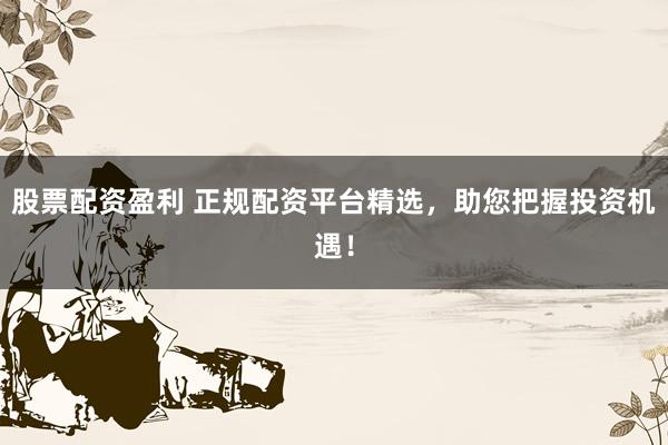 股票配资盈利 正规配资平台精选，助您把握投资机遇！