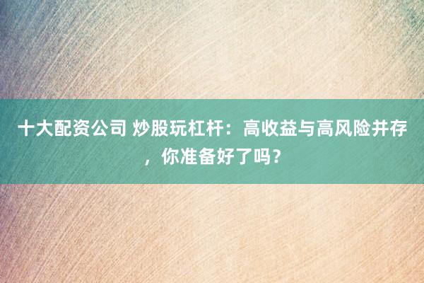 十大配资公司 炒股玩杠杆：高收益与高风险并存，你准备好了吗？