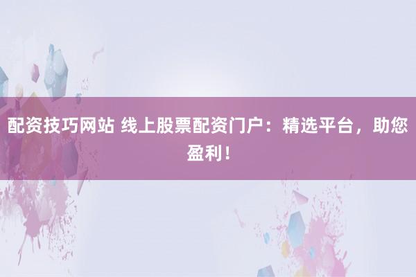 配资技巧网站 线上股票配资门户：精选平台，助您盈利！