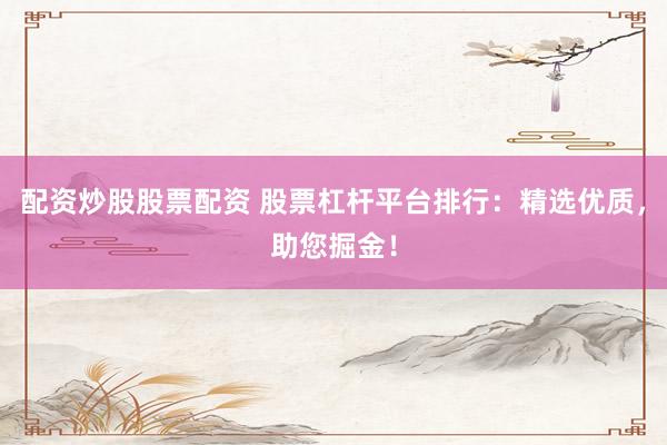 配资炒股股票配资 股票杠杆平台排行：精选优质，助您掘金！