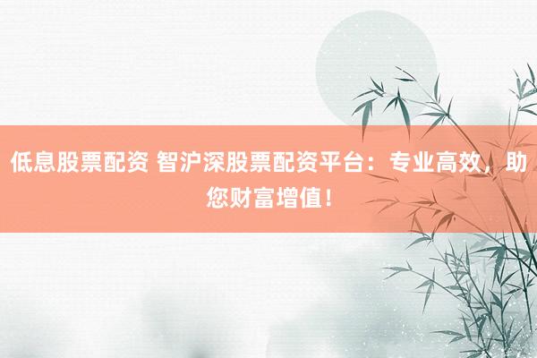 低息股票配资 智沪深股票配资平台：专业高效，助您财富增值！