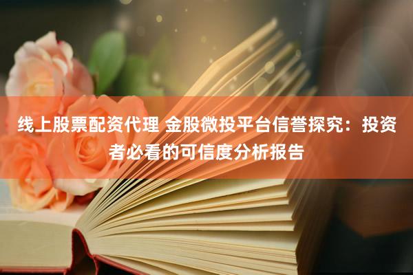 线上股票配资代理 金股微投平台信誉探究：投资者必看的可信度分析报告