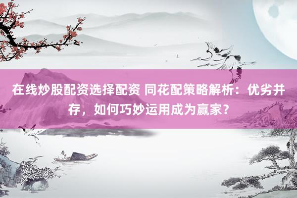 在线炒股配资选择配资 同花配策略解析：优劣并存，如何巧妙运用成为赢家？