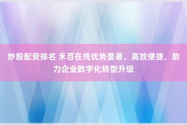 炒股配资排名 禾百在线优势显著，高效便捷，助力企业数字化转型升级
