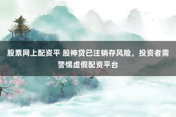 股票网上配资平 股神贷已注销存风险，投资者需警惕虚假配资平台