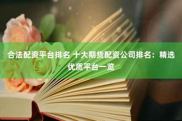 合法配资平台排名 十大期货配资公司排名：精选优质平台一览