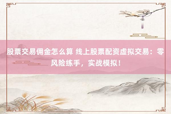 股票交易佣金怎么算 线上股票配资虚拟交易：零风险练手，实战模拟！