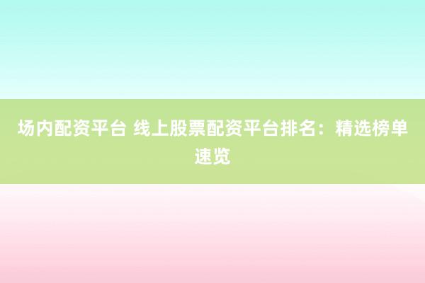 场内配资平台 线上股票配资平台排名：精选榜单速览