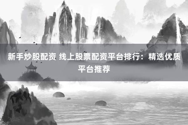 新手炒股配资 线上股票配资平台排行：精选优质平台推荐