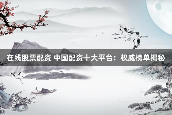 在线股票配资 中国配资十大平台：权威榜单揭秘