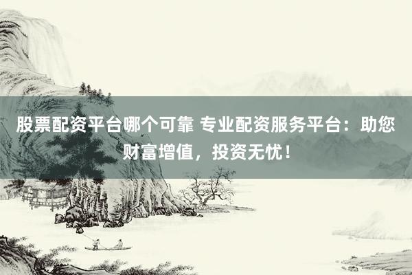 股票配资平台哪个可靠 专业配资服务平台：助您财富增值，投资无忧！
