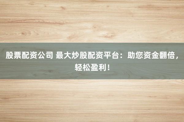 股票配资公司 最大炒股配资平台：助您资金翻倍，轻松盈利！