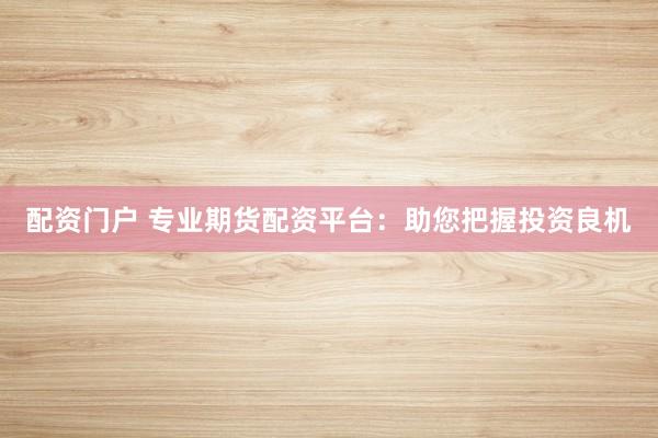 配资门户 专业期货配资平台：助您把握投资良机