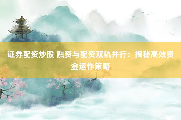 证券配资炒股 融资与配资双轨并行：揭秘高效资金运作策略