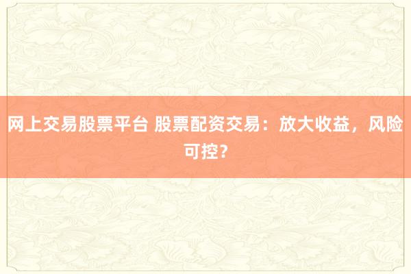 网上交易股票平台 股票配资交易：放大收益，风险可控？