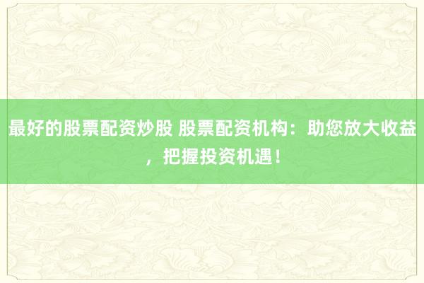 最好的股票配资炒股 股票配资机构：助您放大收益，把握投资机遇！