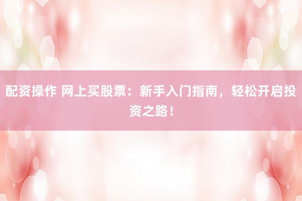 配资操作 网上买股票：新手入门指南，轻松开启投资之路！