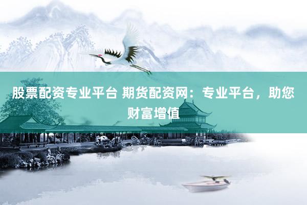 股票配资专业平台 期货配资网：专业平台，助您财富增值