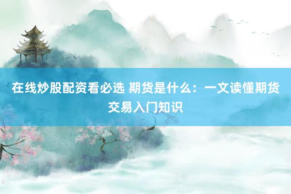 在线炒股配资看必选 期货是什么：一文读懂期货交易入门知识