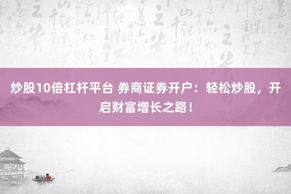 炒股10倍杠杆平台 券商证券开户：轻松炒股，开启财富增长之路！