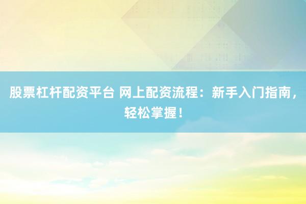 股票杠杆配资平台 网上配资流程：新手入门指南，轻松掌握！