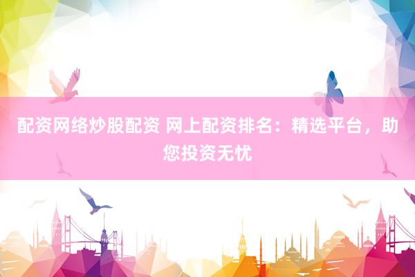 配资网络炒股配资 网上配资排名：精选平台，助您投资无忧