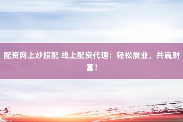 配资网上炒股配 线上配资代理：轻松展业，共赢财富！