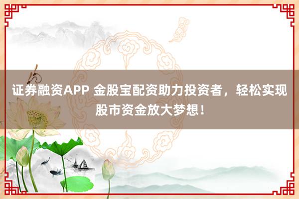 证券融资APP 金股宝配资助力投资者，轻松实现股市资金放大梦想！