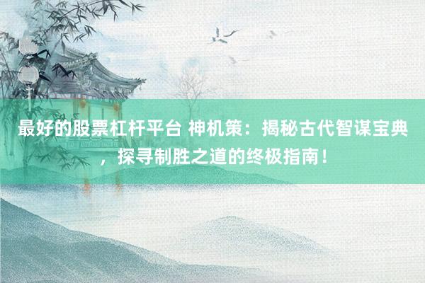 最好的股票杠杆平台 神机策：揭秘古代智谋宝典，探寻制胜之道的终极指南！