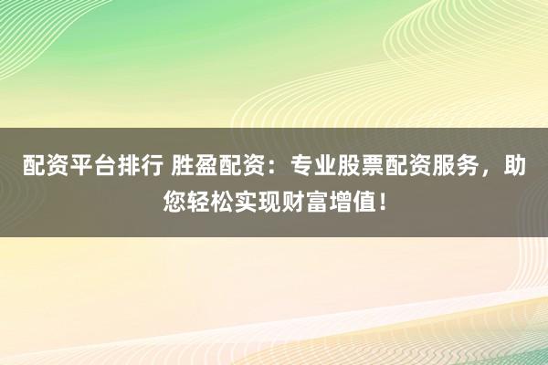配资平台排行 胜盈配资：专业股票配资服务，助您轻松实现财富增值！