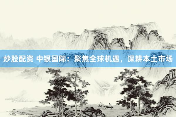 炒股配资 中银国际：聚焦全球机遇，深耕本土市场