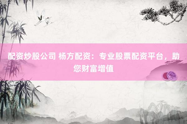 配资炒股公司 杨方配资：专业股票配资平台，助您财富增值