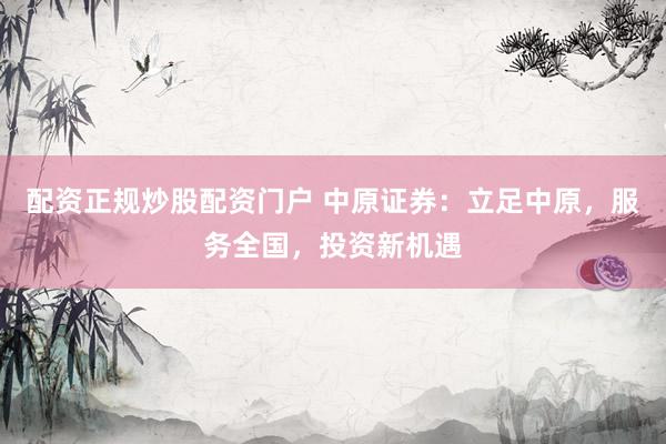 配资正规炒股配资门户 中原证券：立足中原，服务全国，投资新机遇