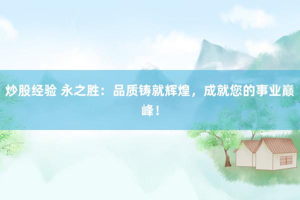 炒股经验 永之胜：品质铸就辉煌，成就您的事业巅峰！