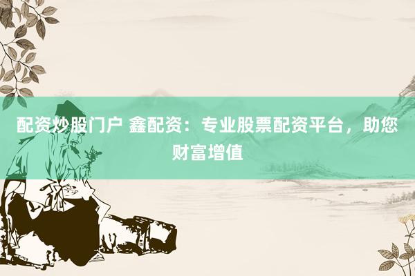 配资炒股门户 鑫配资：专业股票配资平台，助您财富增值