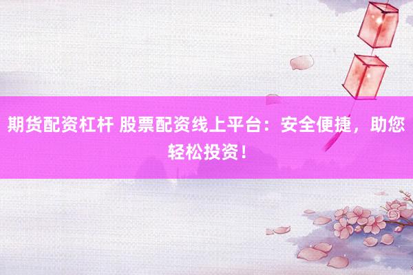 期货配资杠杆 股票配资线上平台：安全便捷，助您轻松投资！
