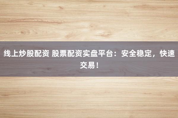 线上炒股配资 股票配资实盘平台：安全稳定，快速交易！
