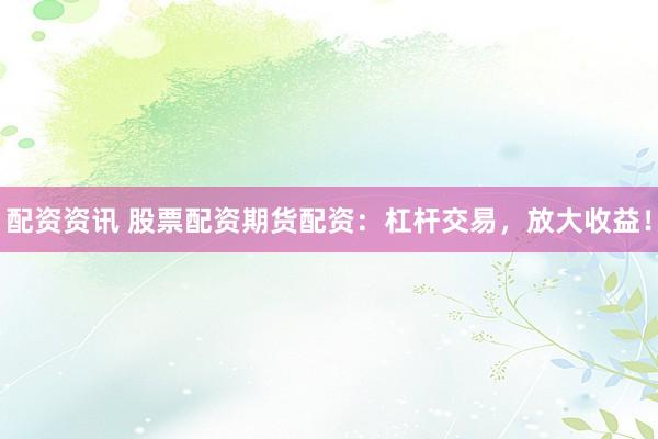 配资资讯 股票配资期货配资：杠杆交易，放大收益！