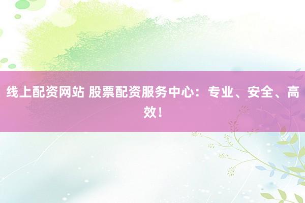 线上配资网站 股票配资服务中心：专业、安全、高效！