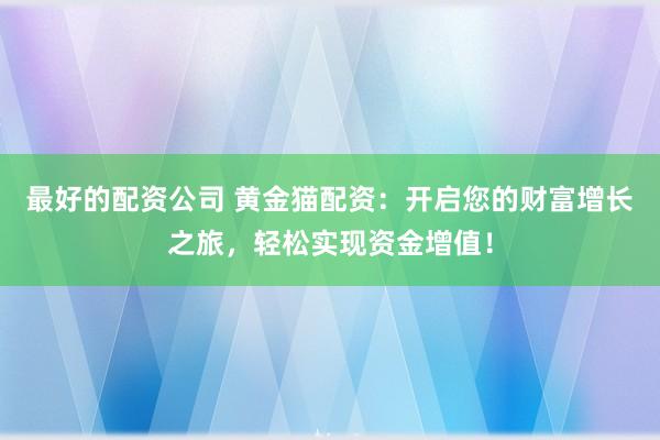 最好的配资公司 黄金猫配资：开启您的财富增长之旅，轻松实现资金增值！