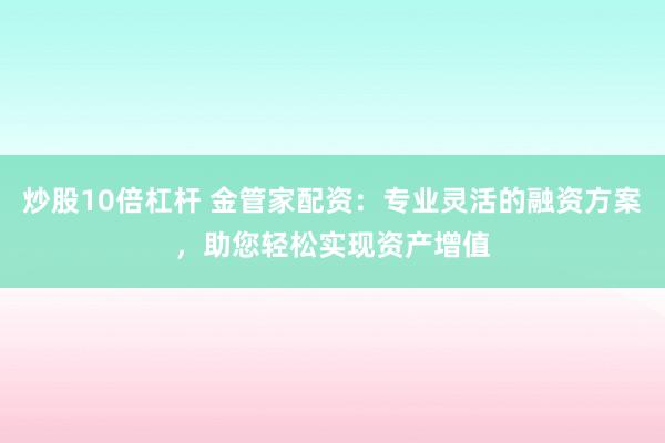 炒股10倍杠杆 金管家配资：专业灵活的融资方案，助您轻松实现资产增值