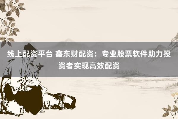 线上配资平台 鑫东财配资：专业股票软件助力投资者实现高效配资