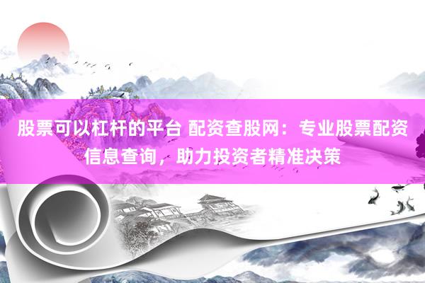 股票可以杠杆的平台 配资查股网：专业股票配资信息查询，助力投资者精准决策