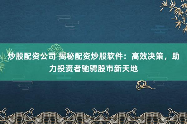 炒股配资公司 揭秘配资炒股软件：高效决策，助力投资者驰骋股市新天地