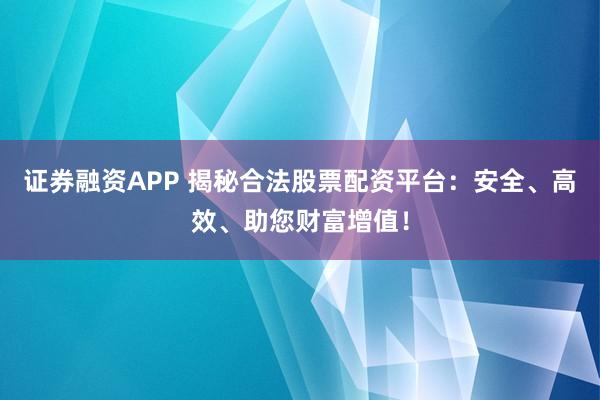 证券融资APP 揭秘合法股票配资平台：安全、高效、助您财富增值！