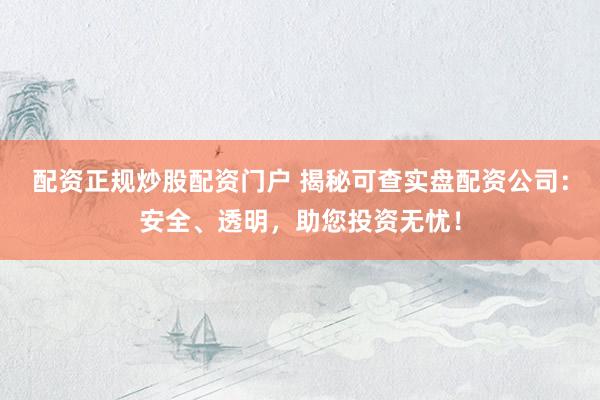 配资正规炒股配资门户 揭秘可查实盘配资公司：安全、透明，助您投资无忧！