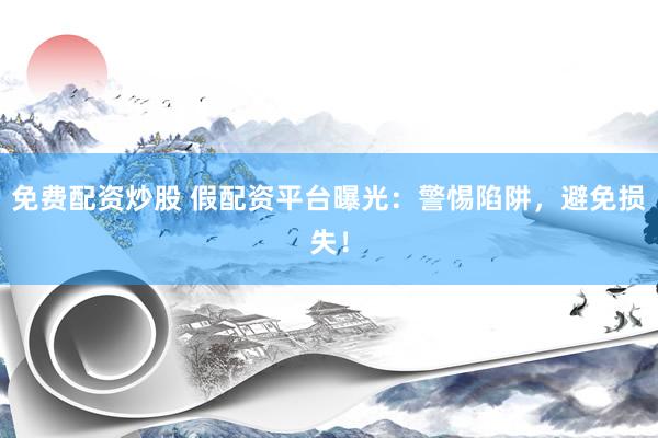 免费配资炒股 假配资平台曝光：警惕陷阱，避免损失！