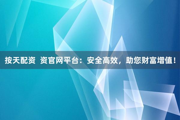 按天配资  资官网平台：安全高效，助您财富增值！