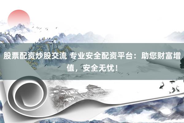 股票配资炒股交流 专业安全配资平台：助您财富增值，安全无忧！