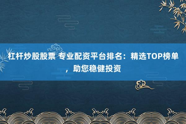 杠杆炒股股票 专业配资平台排名：精选TOP榜单，助您稳健投资